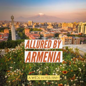 Allured by Armenia – A week in Yerevan